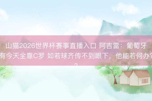 山猫2026世界杯赛事直播入口 阿吉雷:葡萄牙有今天全靠C罗 如若球齐传不到眼下,他能若何办?