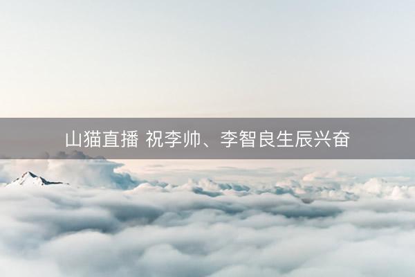 山猫直播 祝李帅、李智良生辰兴奋