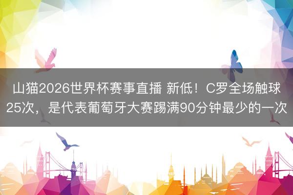 山猫2026世界杯赛事直播 新低!C罗全场触球25次,是代表葡萄牙大赛踢满90分钟最少的一次