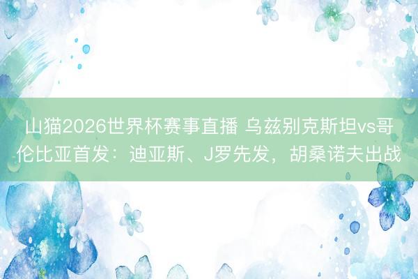 山猫2026世界杯赛事直播 乌兹别克斯坦vs哥伦比亚首发:迪亚斯、J罗先发,胡桑诺夫出战