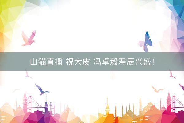 山猫直播 祝大皮 冯卓毅寿辰兴盛！