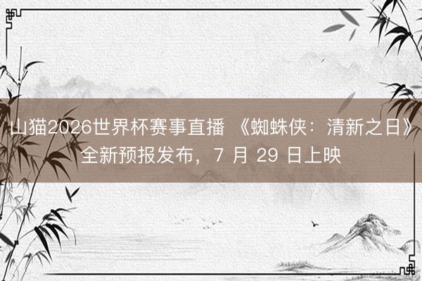 山猫2026世界杯赛事直播 《蜘蛛侠:清新之日》全新预报发布,7 月 29 日上映
