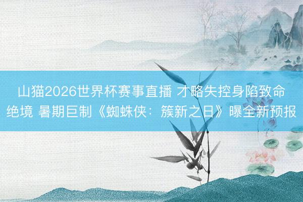 山猫2026世界杯赛事直播 才略失控身陷致命绝境 暑期巨制《蜘蛛侠：簇新之日》曝全新预报