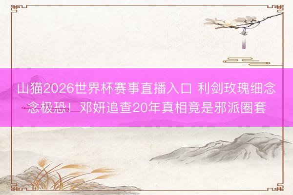 山猫2026世界杯赛事直播入口 利剑玫瑰细念念极恐!邓妍追查20年真相竟是邪派圈套